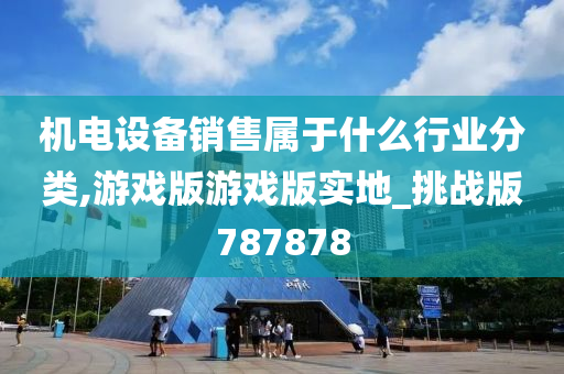 机电设备销售属于什么行业分类,游戏版游戏版实地_挑战版787878