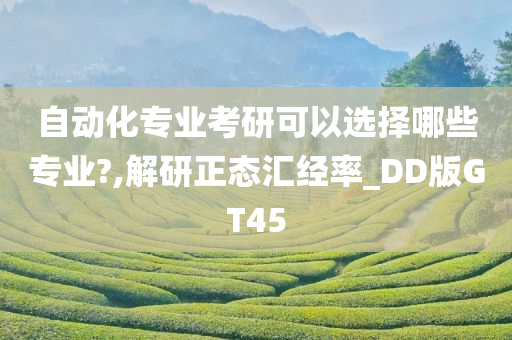 自动化专业考研可以选择哪些专业?,解研正态汇经率_DD版GT45