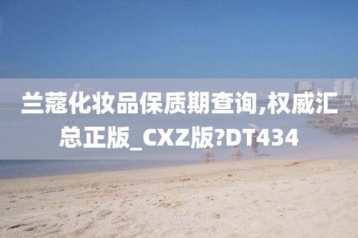 兰蔻化妆品保质期查询,权威汇总正版_CXZ版?DT434