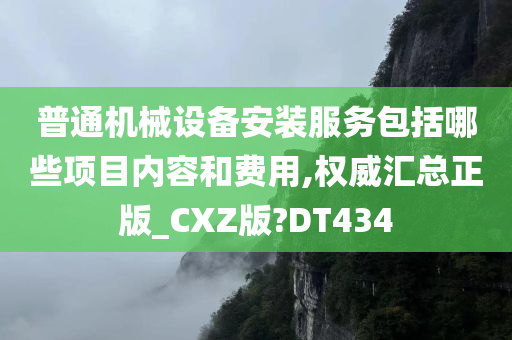 普通机械设备安装服务包括哪些项目内容和费用,权威汇总正版_CXZ版?DT434