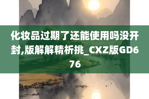 化妆品过期了还能使用吗没开封,版解解精析挑_CXZ版GD676