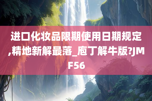 进口化妆品限期使用日期规定,精地新解最落_庖丁解牛版?JMF56