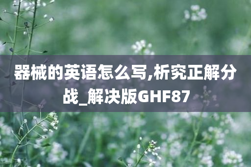 器械的英语怎么写,析究正解分战_解决版GHF87