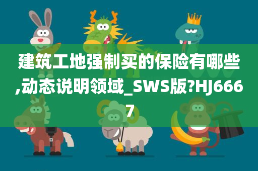 建筑工地强制买的保险有哪些,动态说明领域_SWS版?HJ6667