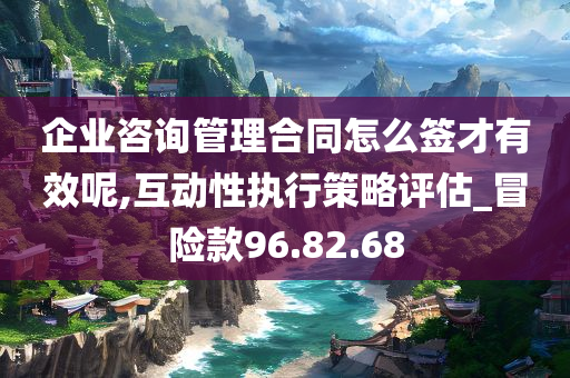 企业咨询管理合同怎么签才有效呢,互动性执行策略评估_冒险款96.82.68