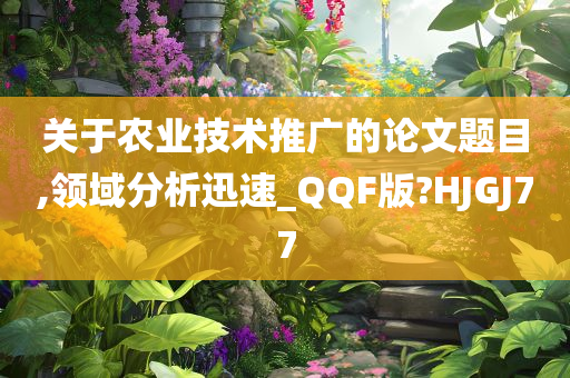 关于农业技术推广的论文题目,领域分析迅速_QQF版?HJGJ77