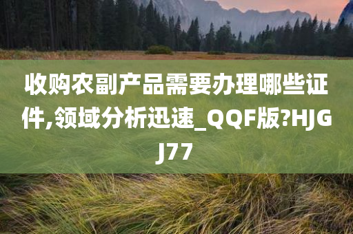 收购农副产品需要办理哪些证件,领域分析迅速_QQF版?HJGJ77