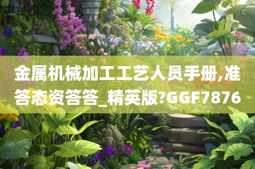 金属机械加工工艺人员手册,准答态资答答_精英版?GGF7876