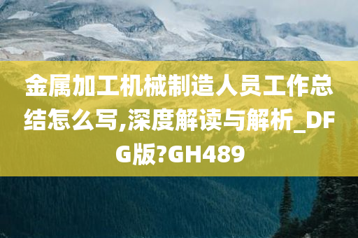 金属加工机械制造人员工作总结怎么写,深度解读与解析_DFG版?GH489