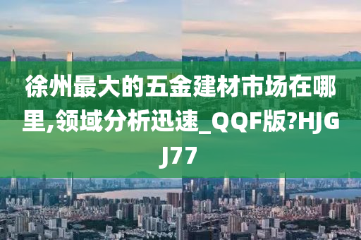 徐州最大的五金建材市场在哪里,领域分析迅速_QQF版?HJGJ77