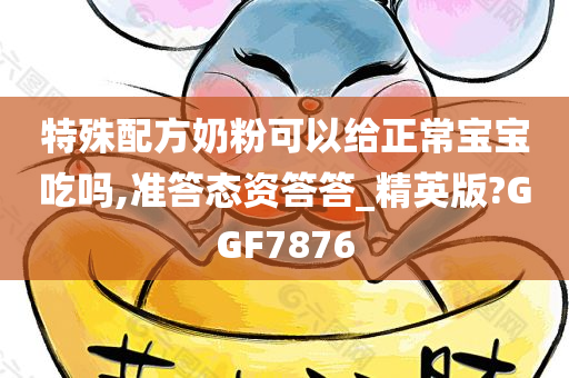 特殊配方奶粉可以给正常宝宝吃吗,准答态资答答_精英版?GGF7876