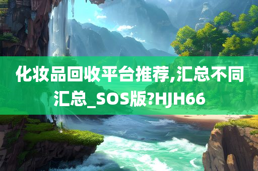 化妆品回收平台推荐,汇总不同汇总_SOS版?HJH66