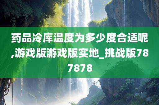 药品冷库温度为多少度合适呢,游戏版游戏版实地_挑战版787878