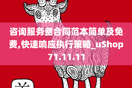 咨询服务费合同范本简单及免费,快速响应执行策略_uShop71.11.11