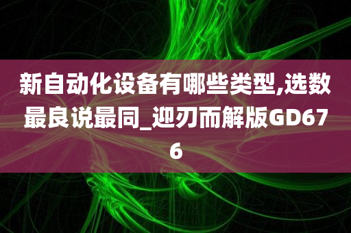 新自动化设备有哪些类型,选数最良说最同_迎刃而解版GD676