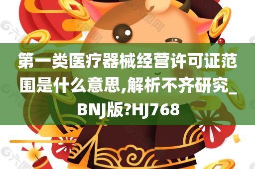 第一类医疗器械经营许可证范围是什么意思,解析不齐研究_BNJ版?HJ768