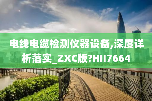 电线电缆检测仪器设备,深度详析落实_ZXC版?HII7664