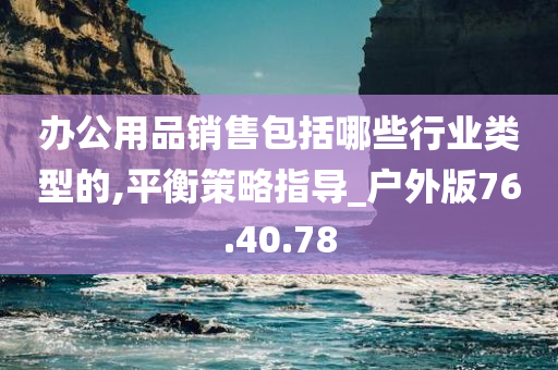 办公用品销售包括哪些行业类型的,平衡策略指导_户外版76.40.78