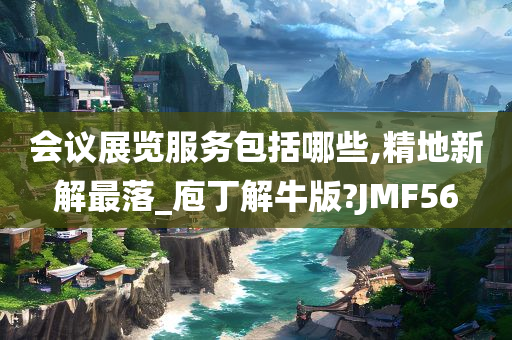 会议展览服务包括哪些,精地新解最落_庖丁解牛版?JMF56