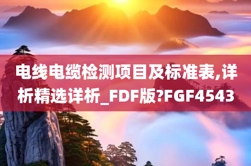 电线电缆检测项目及标准表,详析精选详析_FDF版?FGF4543