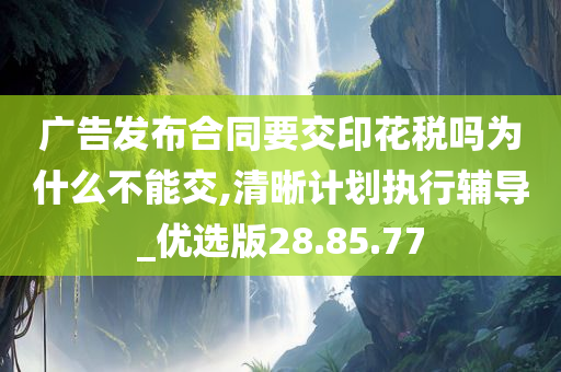 广告发布合同要交印花税吗为什么不能交,清晰计划执行辅导_优选版28.85.77