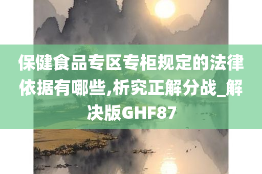 保健食品专区专柜规定的法律依据有哪些,析究正解分战_解决版GHF87