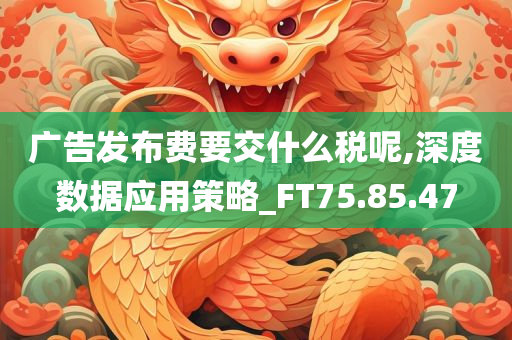 广告发布费要交什么税呢,深度数据应用策略_FT75.85.47