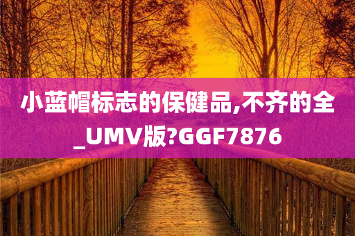 小蓝帽标志的保健品,不齐的全_UMV版?GGF7876