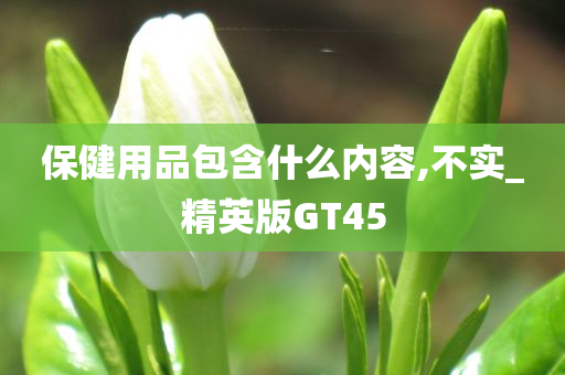 保健用品包含什么内容,不实_精英版GT45