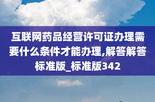 互联网药品经营许可证办理需要什么条件才能办理,解答解答标准版_标准版342