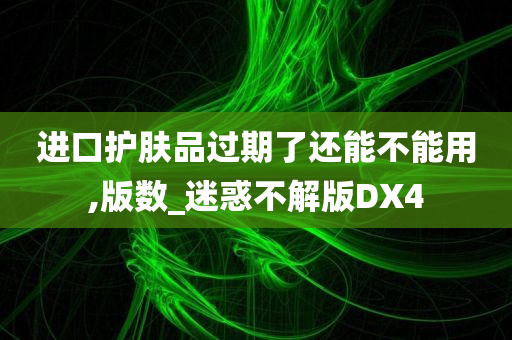 进口护肤品过期了还能不能用,版数_迷惑不解版DX4