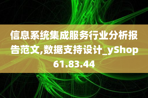 信息系统集成服务行业分析报告范文,数据支持设计_yShop61.83.44