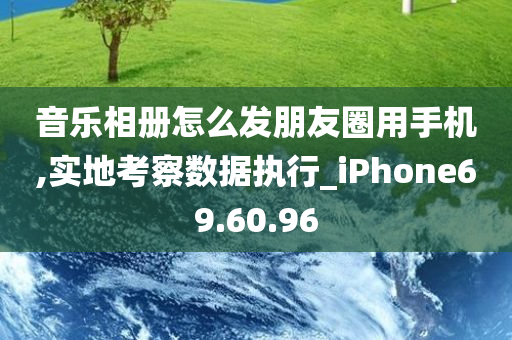 音乐相册怎么发朋友圈用手机,实地考察数据执行_iPhone69.60.96