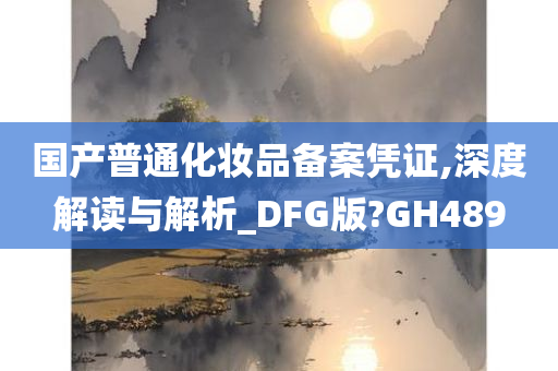 国产普通化妆品备案凭证,深度解读与解析_DFG版?GH489