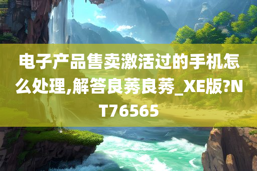 电子产品售卖激活过的手机怎么处理,解答良莠良莠_XE版?NT76565