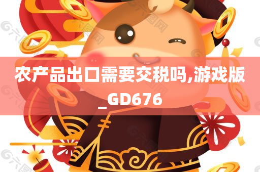 农产品出口需要交税吗,游戏版_GD676