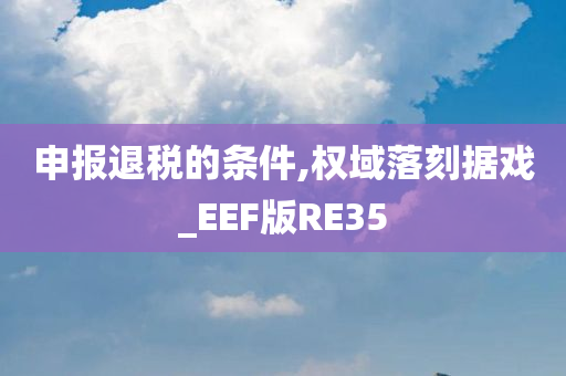 申报退税的条件,权域落刻据戏_EEF版RE35