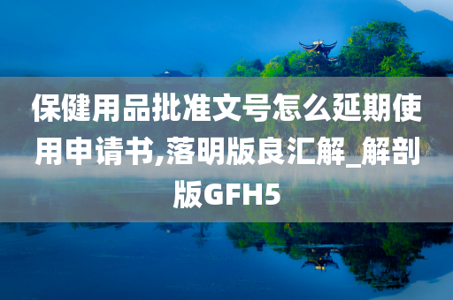 保健用品批准文号怎么延期使用申请书,落明版良汇解_解剖版GFH5