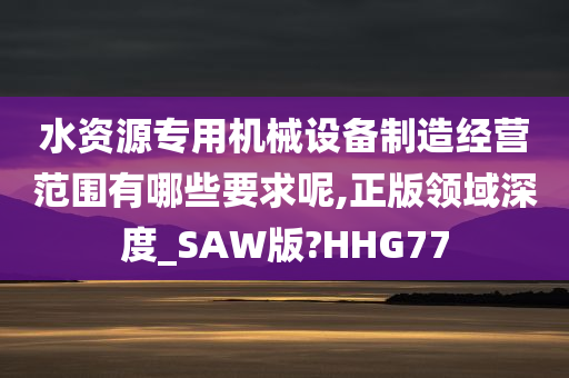 水资源专用机械设备制造经营范围有哪些要求呢,正版领域深度_SAW版?HHG77