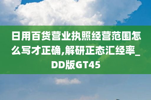 日用百货营业执照经营范围怎么写才正确,解研正态汇经率_DD版GT45