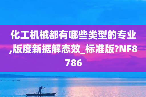 化工机械都有哪些类型的专业,版度新据解态效_标准版?NF8786