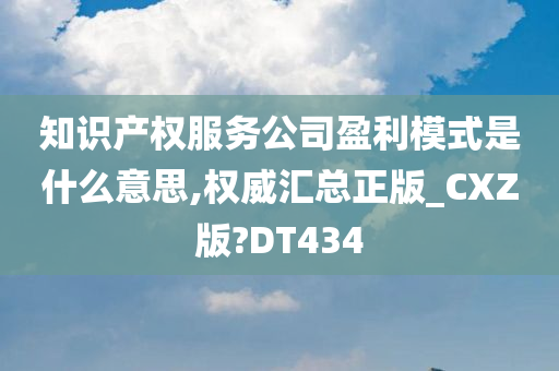 知识产权服务公司盈利模式是什么意思,权威汇总正版_CXZ版?DT434