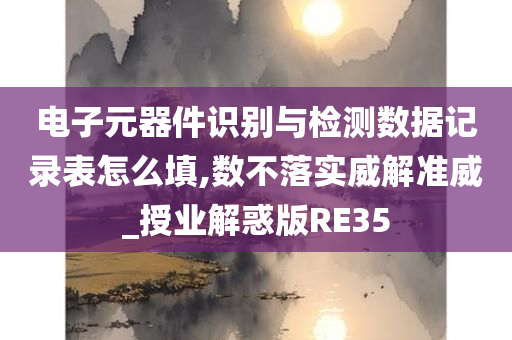 电子元器件识别与检测数据记录表怎么填,数不落实威解准威_授业解惑版RE35