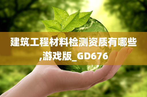 建筑工程材料检测资质有哪些,游戏版_GD676