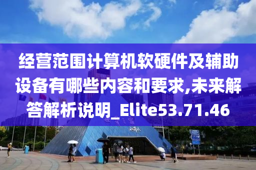 经营范围计算机软硬件及辅助设备有哪些内容和要求,未来解答解析说明_Elite53.71.46