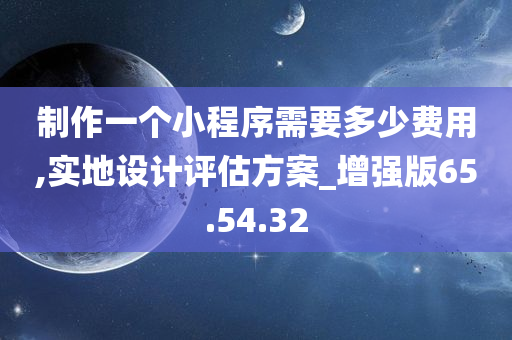 制作一个小程序需要多少费用,实地设计评估方案_增强版65.54.32