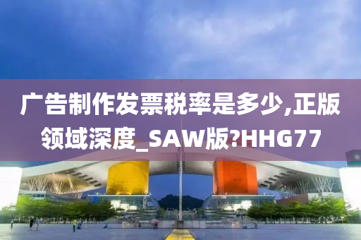 广告制作发票税率是多少,正版领域深度_SAW版?HHG77