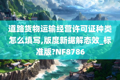 道路货物运输经营许可证种类怎么填写,版度新据解态效_标准版?NF8786