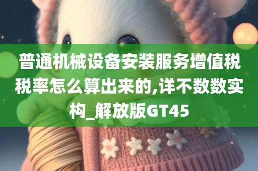 普通机械设备安装服务增值税税率怎么算出来的,详不数数实构_解放版GT45