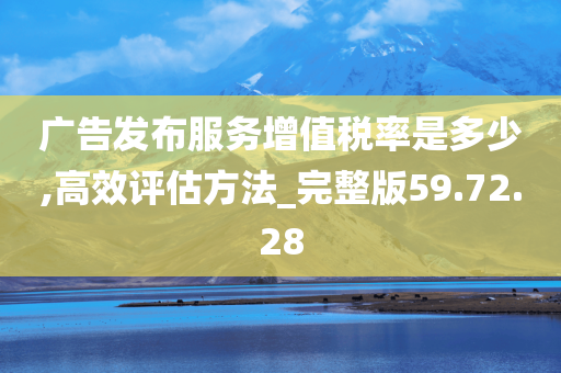 广告发布服务增值税率是多少,高效评估方法_完整版59.72.28